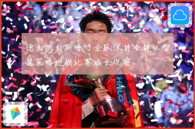 德米凯利斯呼吁全队保持冷静以智慧策略迎战比赛成长观察