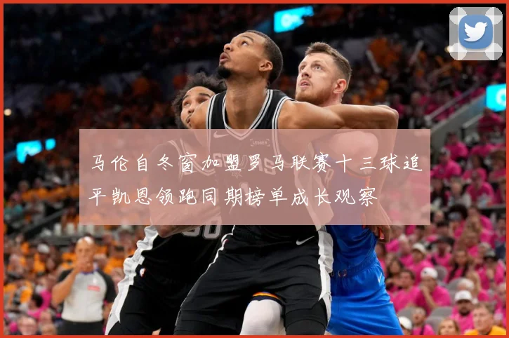 马伦自冬窗加盟罗马联赛十三球追平凯恩领跑同期榜单成长观察