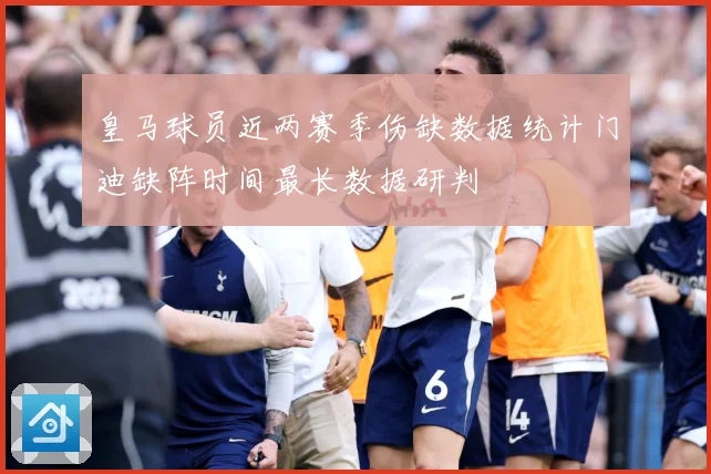 皇马球员近两赛季伤缺数据统计门迪缺阵时间最长数据研判