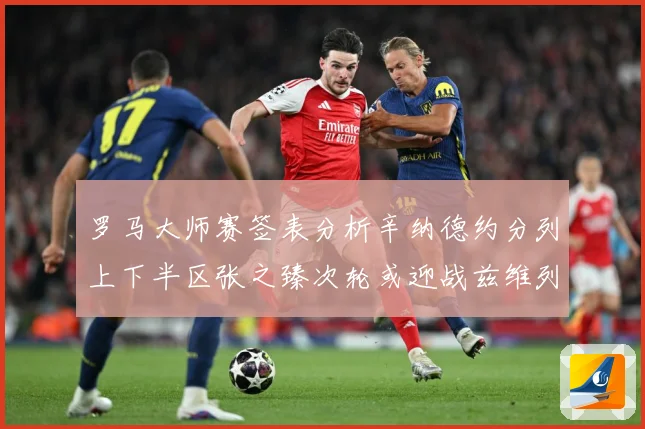 罗马大师赛签表分析辛纳德约分列上下半区张之臻次轮或迎战兹维列赛场观察